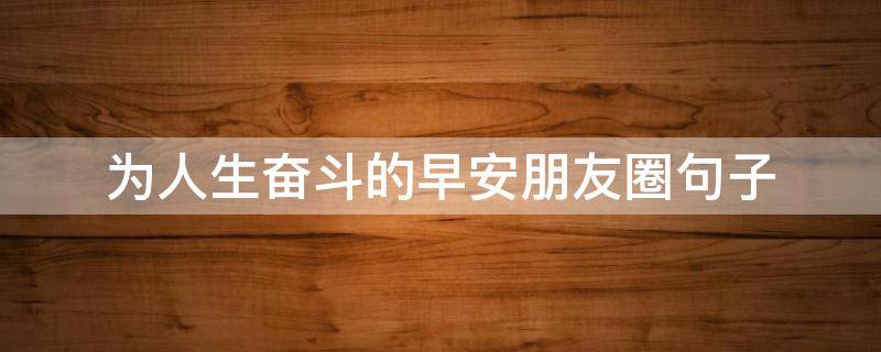 为人生奋斗的早安朋友圈句子（早安励志发朋友圈早安的句子）