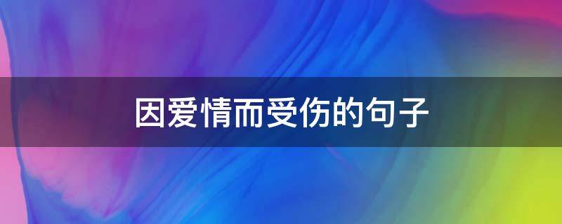 因爱情而受伤的句子 因爱情而受伤的句子经典语录