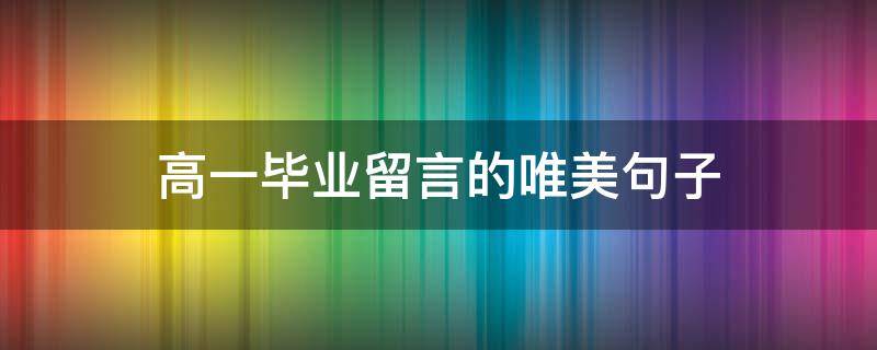 高一毕业留言的唯美句子 高一毕业留言的唯美句子简短