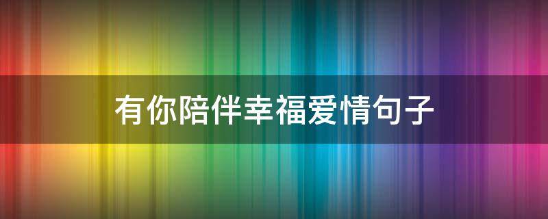 有你陪伴幸福爱情句子 有你陪伴幸福爱情句子图片
