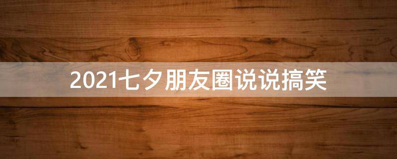 2021七夕朋友圈说说搞笑 2021七夕朋友圈说说搞笑图片