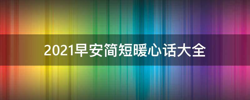 2021早安简短暖心话大全 早安心语2021最新暖心话