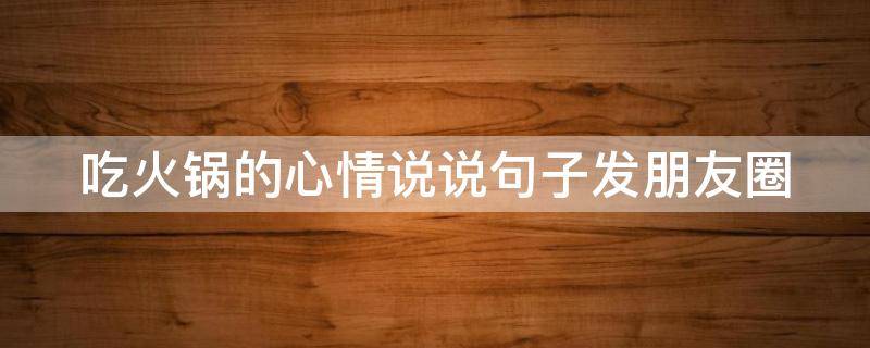 吃火锅的心情说说句子发朋友圈 发个吃火锅的心情说说简句