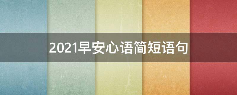 2021早安心语简短语句（2021最新早安心语说说简短80句）