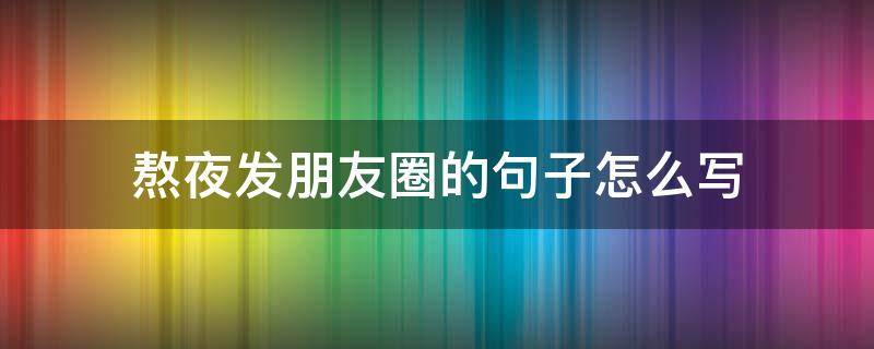 熬夜发朋友圈的句子怎么写 熬夜发朋友圈的句子怎么写搞笑