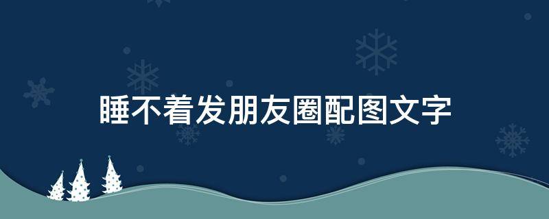 睡不着发朋友圈配图文字（睡不着发朋友圈配图带字绝对是这样）