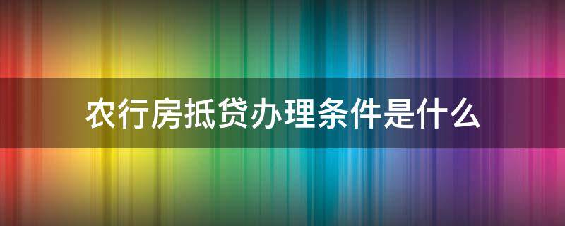 农行房抵贷办理条件是什么 农行房抵贷流程