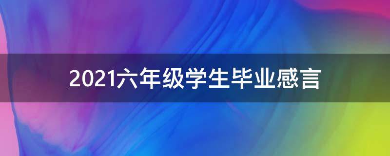2021六年级学生毕业感言（2021六年级学生毕业感言作文）