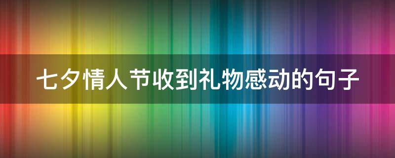 七夕情人节收到礼物感动的句子 七夕情人节收到礼物感动的句子图片