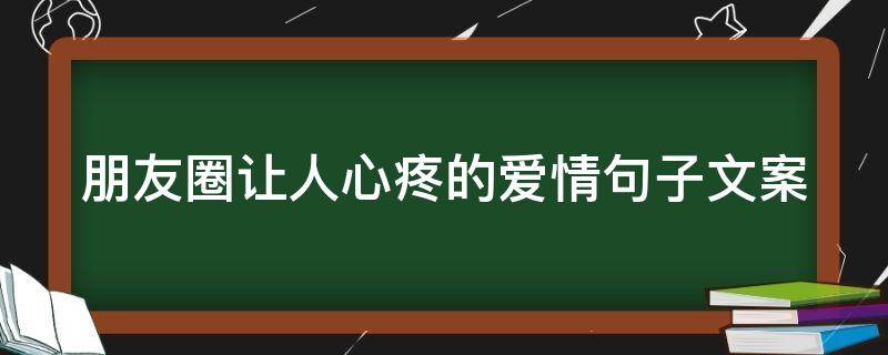 朋友圈让人心疼的爱情句子文案（关于爱情的朋友圈文案伤心）