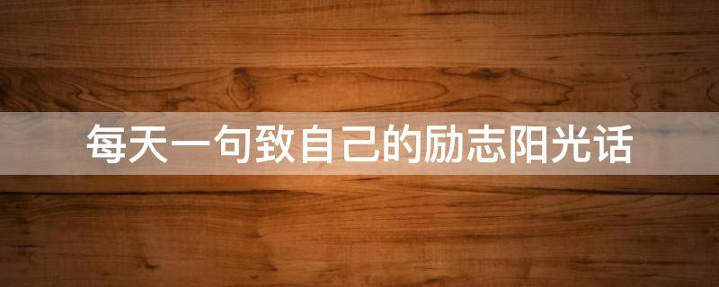 每天一句致自己的励志阳光话 每天一句致自己的励志阳光话语