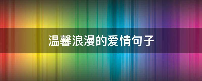 温馨浪漫的爱情句子 浪漫的爱情句子 唯美