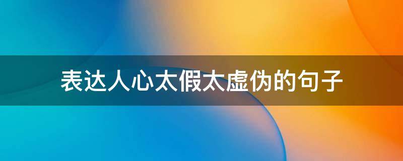 表达人心太假太虚伪的句子 表达人心太假太虚伪的句子简短