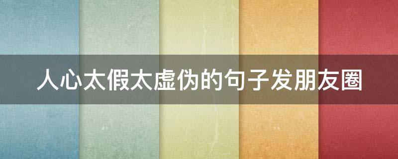 人心太假太虚伪的句子发朋友圈 人心太假太虚伪的句子发朋友圈怎么说
