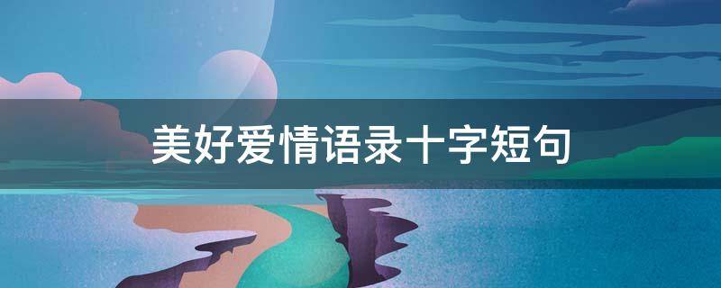 美好爱情语录十字短句 爱情的句子唯美短句十字
