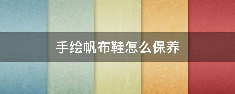 手绘帆布鞋怎么保养(手绘帆布鞋怎么保养不发黄)