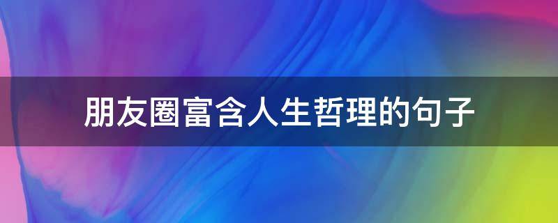 朋友圈富含人生哲理的句子（朋友圈富含人生哲理的句子简短）