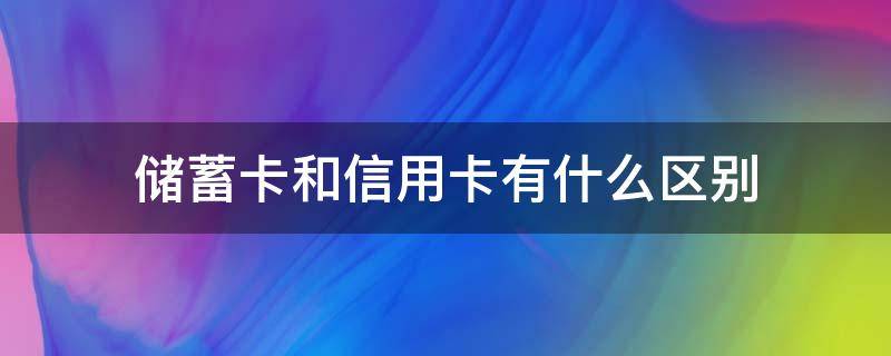 储蓄卡和信用卡有什么区别 储蓄卡和信用卡有什么区别?
