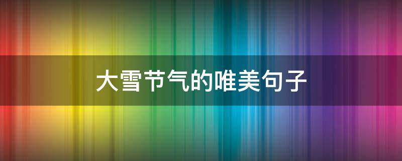 大雪节气的唯美句子（大雪节气短句）