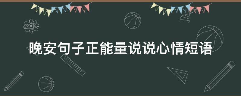 晚安句子正能量说说心情短语（晚安句子正能量说说心情短语简短）
