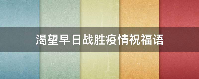 渴望早日战胜疫情祝福语（渴望早日战胜疫情祝福语图片）