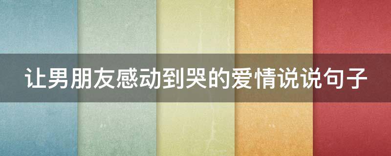 让男朋友感动到哭的爱情说说句子 让男朋友感动到哭的爱情说说句子简短