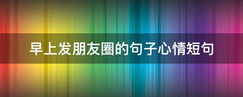 早上发朋友圈的句子心情短句 早上发朋友圈的句子心情短句搞笑