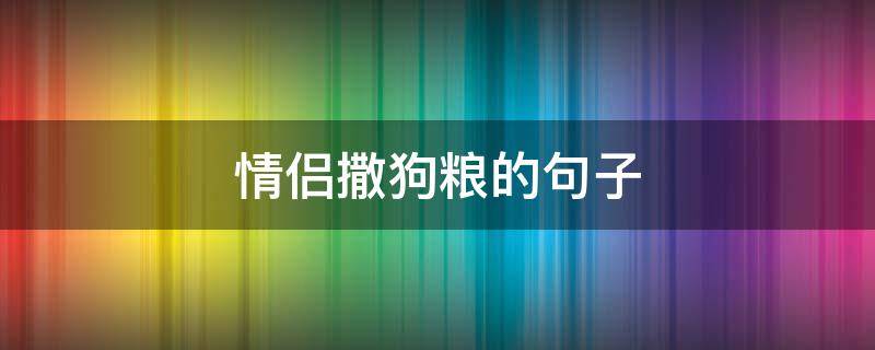情侣撒狗粮的句子 情侣撒狗粮句子超甜
