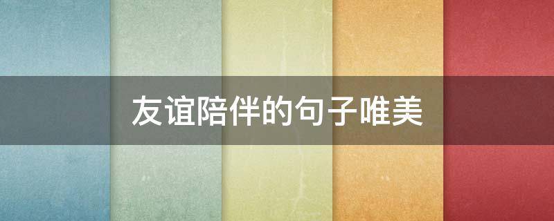 友谊陪伴的句子唯美（友谊陪伴的句子唯美简短）