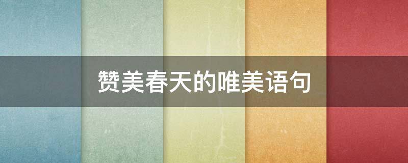 赞美春天的唯美语句（赞美春天的唯美语句有哪些）