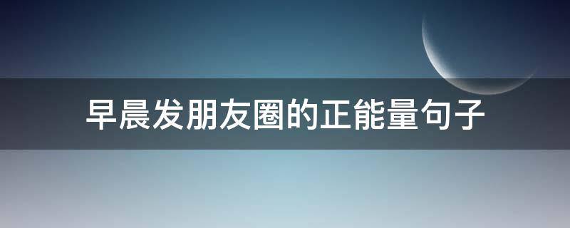 早晨发朋友圈的正能量句子（早晨发朋友圈的正能量的句子）