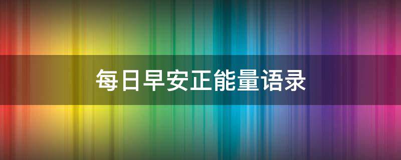 每日早安正能量语录 早安语录正能量语句