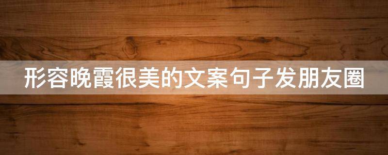 形容晚霞很美的文案句子发朋友圈（晚霞文案短句朋友圈）