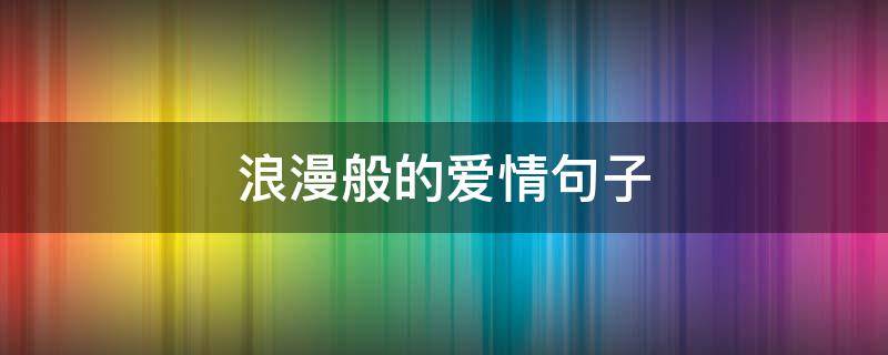 浪漫般的爱情句子 浪漫的爱情语句