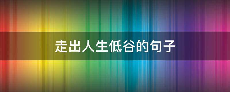 走出人生低谷的句子（走出人生低谷的句子简短）