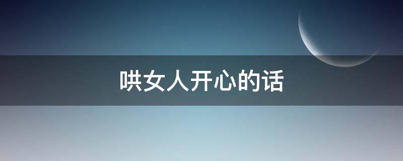 哄女人开心的话 哄女人开心的暖心话