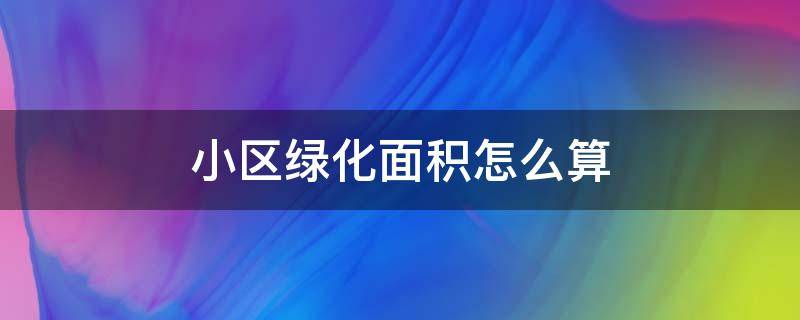 小区绿化面积怎么算(小区绿化面积怎么计算的)