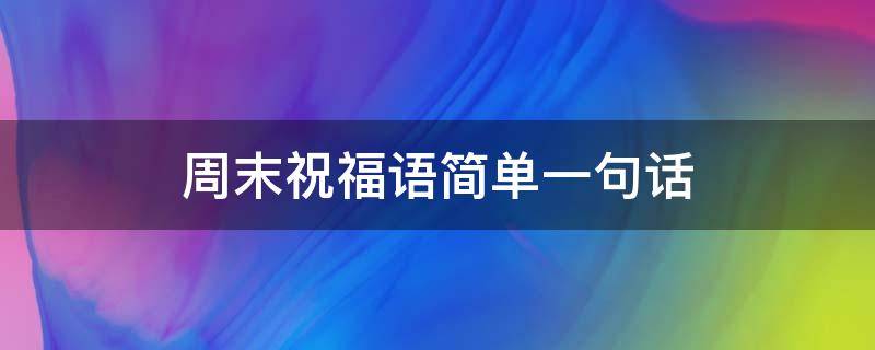 周末祝福语简单一句话（周末祝福语简单一句话英文）