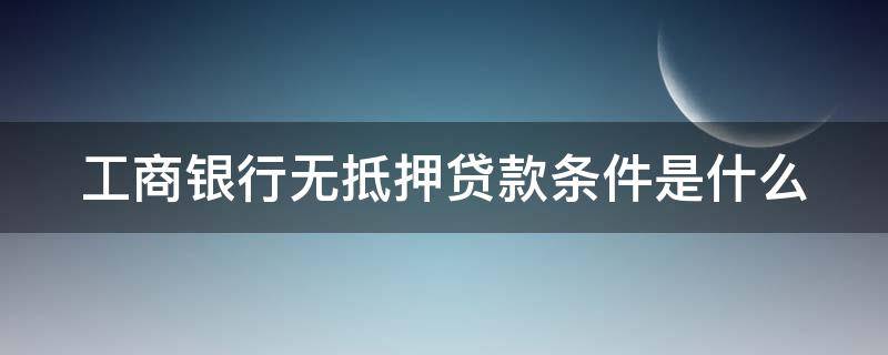 工商银行无抵押贷款条件是什么(工商银行无抵押贷款条件是什么意思)