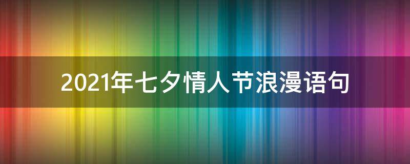 2021年七夕情人节浪漫语句（2021年关于七夕情人节那些话）