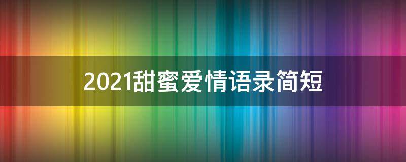 2021甜蜜爱情语录简短 2021经典唯美爱情短句