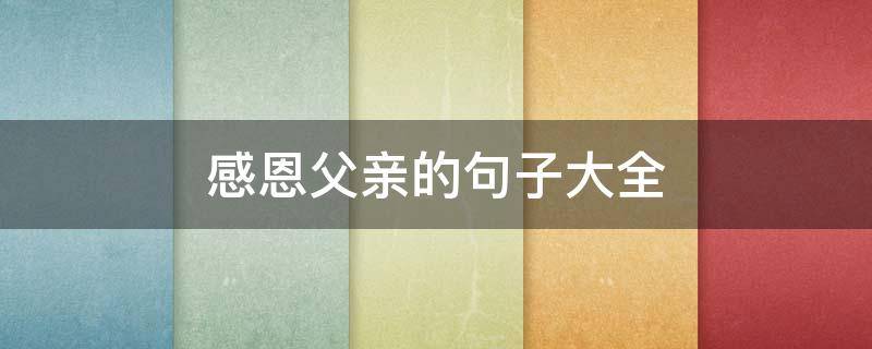 感恩父亲的句子大全 感恩父亲的句子大全短句