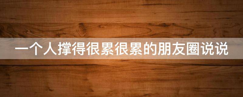 一个人撑得很累很累的朋友圈说说（一个人撑得很累很累的朋友圈说说句子）