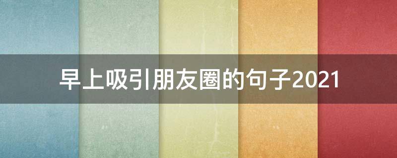 早上吸引朋友圈的句子2021 2021年早上朋友圈正能量句子