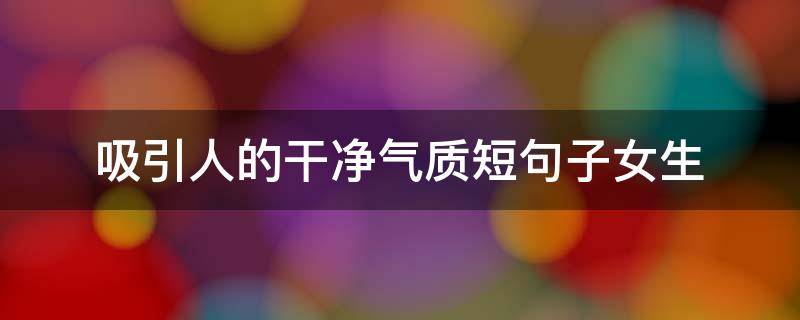 吸引人的干净气质短句子女生（吸引人的干净气质短句子女生图片）