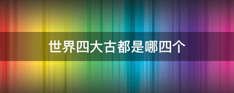 世界四大古都是哪四个(世界四大古都是哪四个国家)