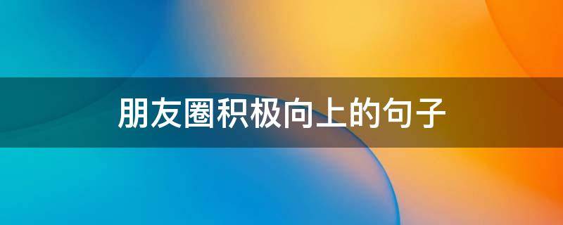 朋友圈积极向上的句子（朋友圈积极向上的句子图片）