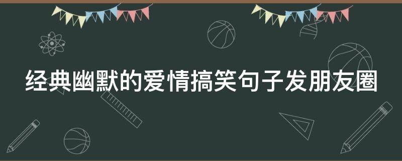 经典幽默的爱情搞笑句子发朋友圈 朋友圈经典幽默搞笑的语句