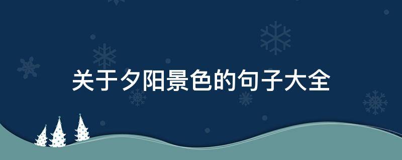 关于夕阳景色的句子大全（关于夕阳美景的句子）