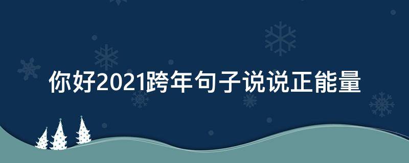 你好2021跨年句子说说正能量（跨年说说大全2021说说）
